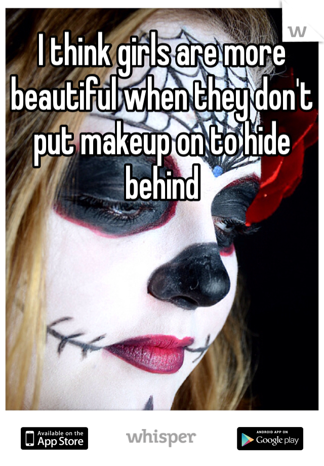 I think girls are more beautiful when they don't put makeup on to hide behind