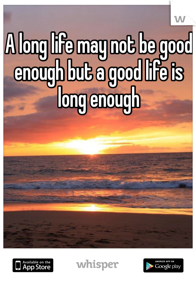 A long life may not be good enough but a good life is long enough