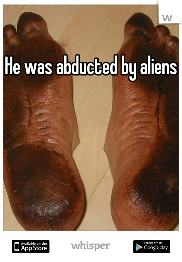 He was abducted by aliens 