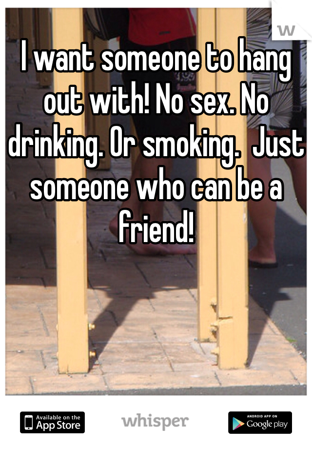 I want someone to hang out with! No sex. No drinking. Or smoking.  Just someone who can be a friend! 