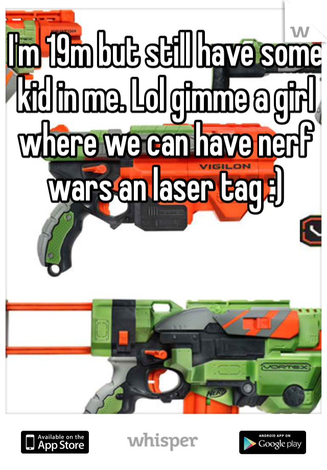 I'm 19m but still have some kid in me. Lol gimme a girl where we can have nerf wars an laser tag :) 
