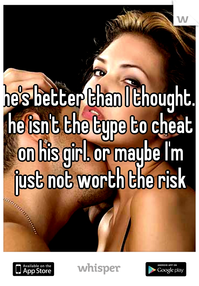 he's better than I thought. he isn't the type to cheat on his girl. or maybe I'm just not worth the risk