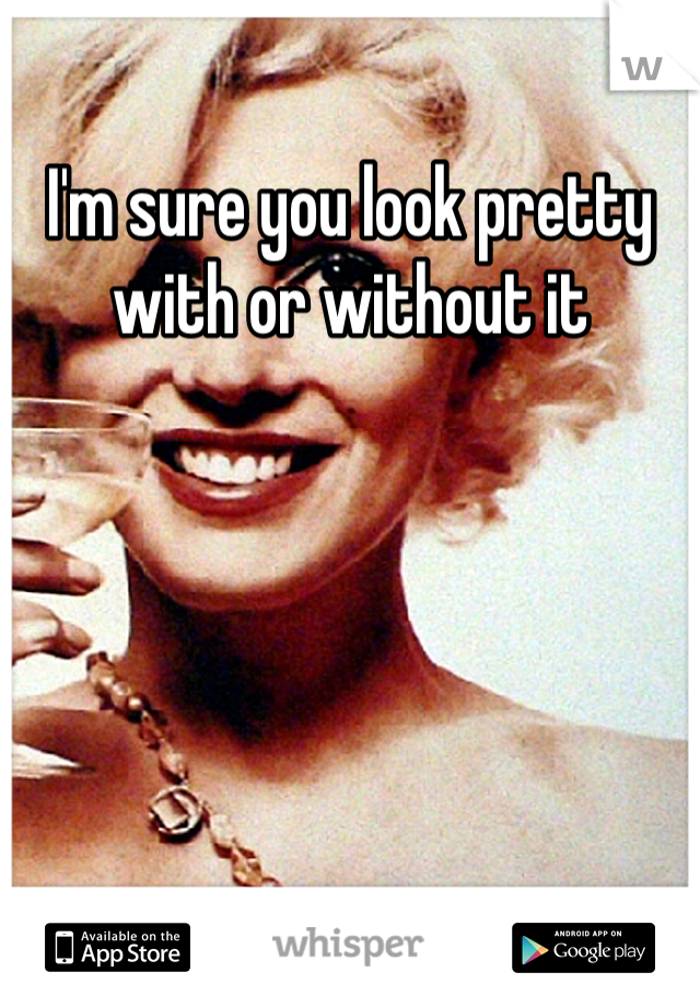 I'm sure you look pretty with or without it
