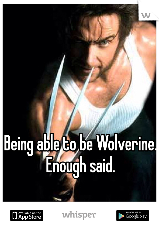 Being able to be Wolverine. Enough said.
