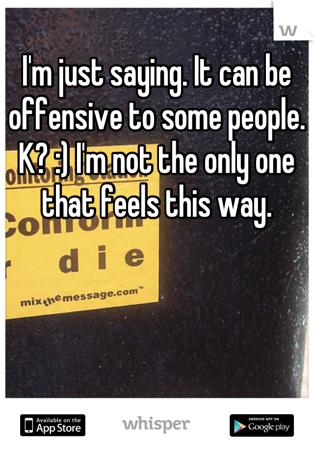 I'm just saying. It can be offensive to some people. K? :) I'm not the only one that feels this way.