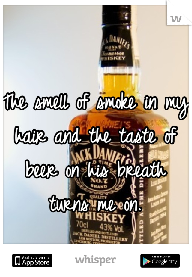 The smell of smoke in my hair and the taste of beer on his breath turns me on.
