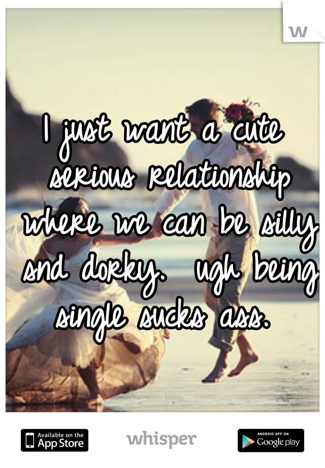 I just want a cute serious relationship where we can be silly snd dorky.  ugh being single sucks ass. 