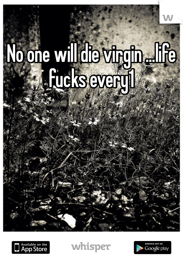 No one will die virgin ...life fucks every1