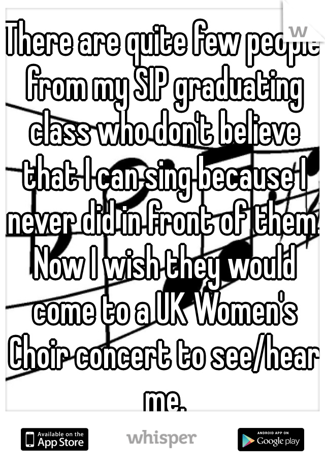 There are quite few people from my SIP graduating class who don't believe that I can sing because I never did in front of them. Now I wish they would come to a UK Women's Choir concert to see/hear me.