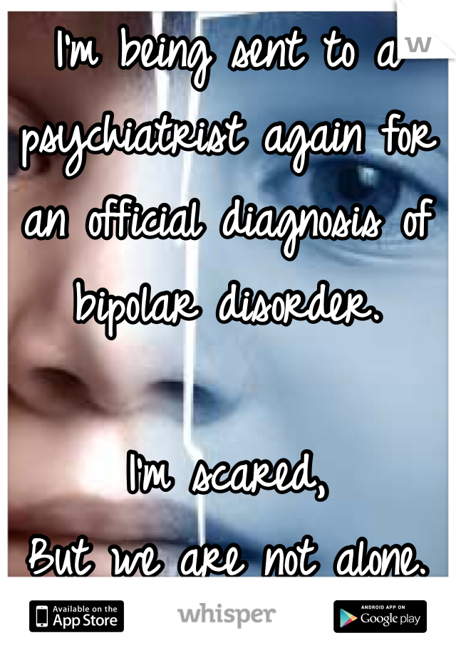 I'm being sent to a psychiatrist again for an official diagnosis of bipolar disorder.

I'm scared,
But we are not alone.
