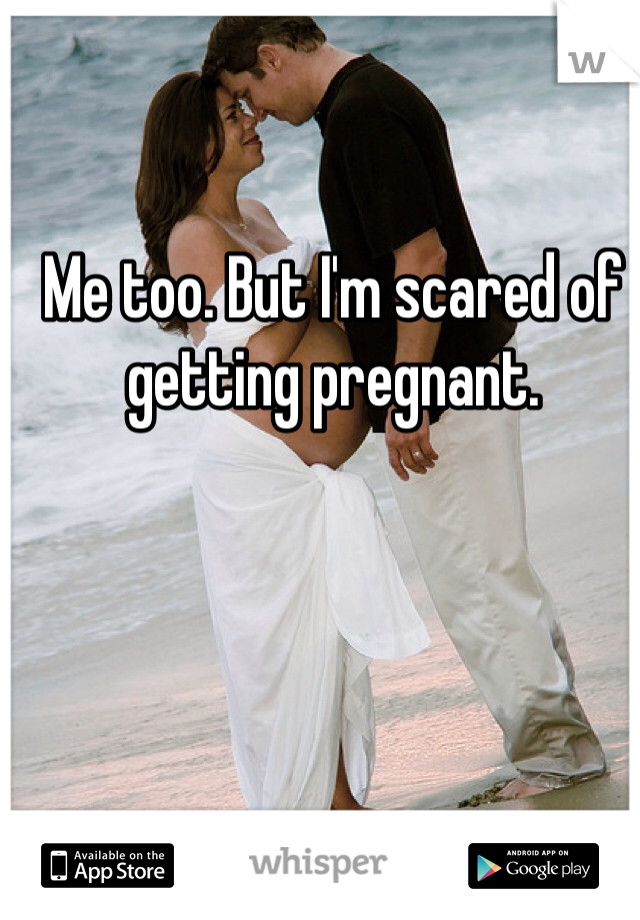 Me too. But I'm scared of getting pregnant.