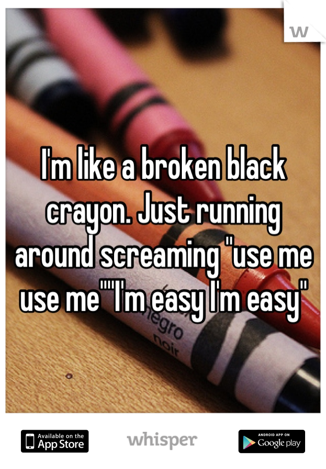 I'm like a broken black crayon. Just running around screaming "use me use me""I'm easy I'm easy"