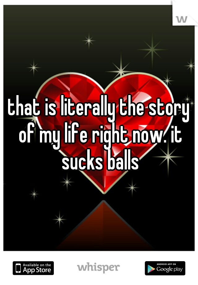 that is literally the story of my life right now. it sucks balls