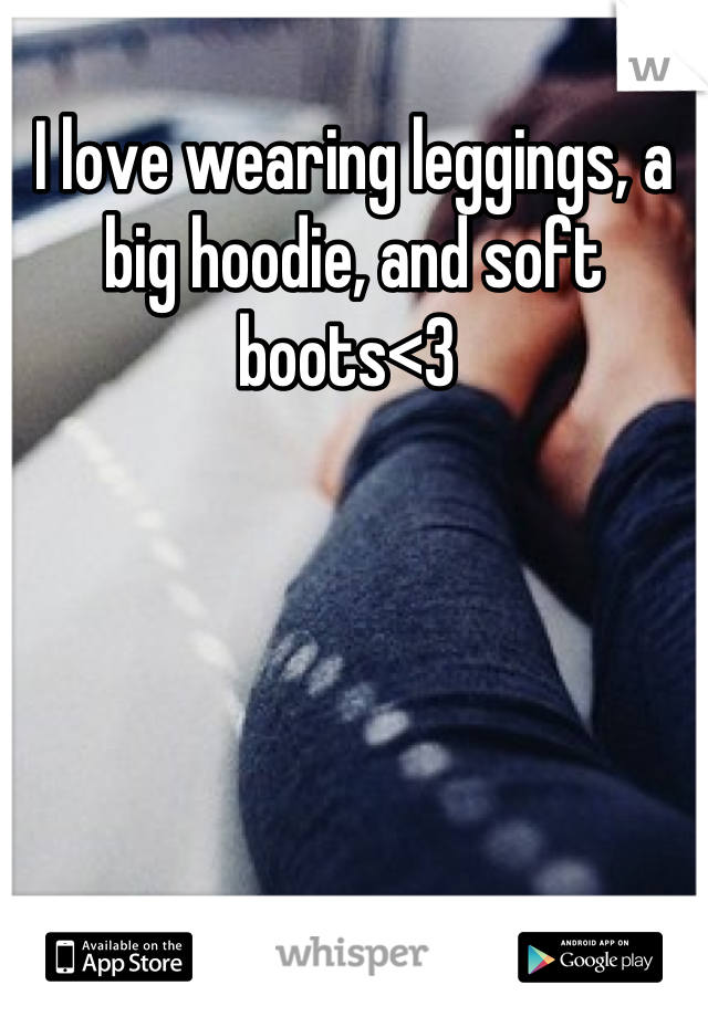 I love wearing leggings, a big hoodie, and soft boots<3 