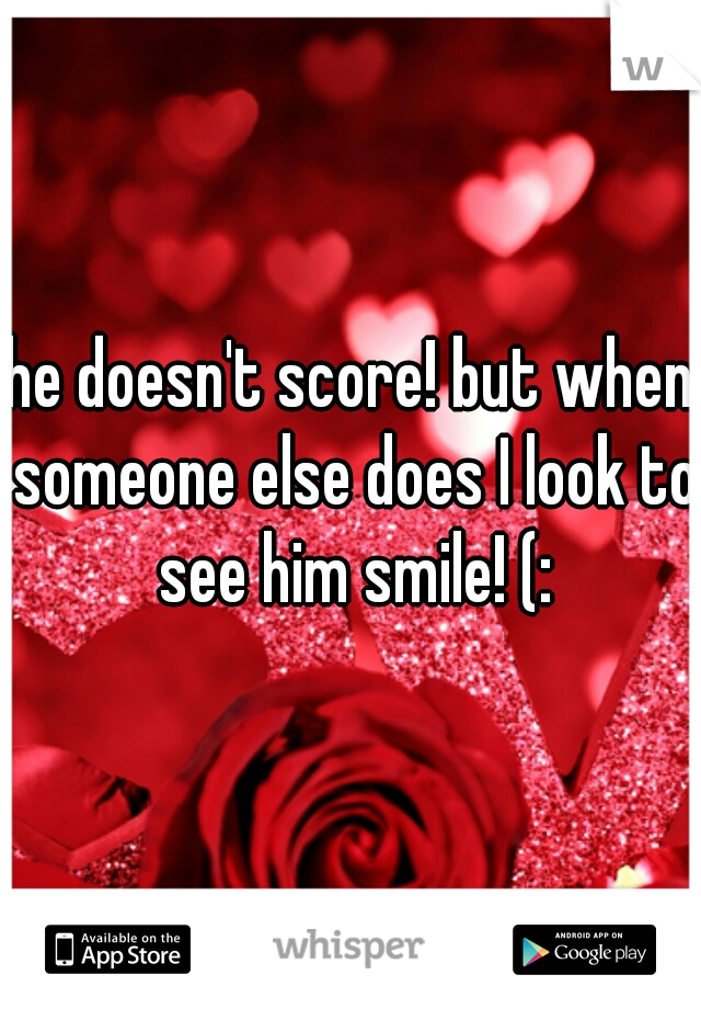 he doesn't score! but when someone else does I look to see him smile! (: