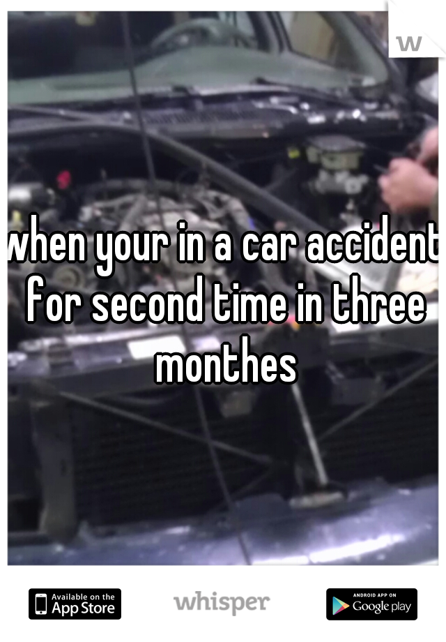 when your in a car accident for second time in three monthes