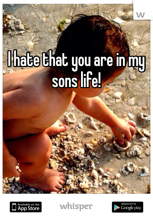 I hate that you are in my sons life!