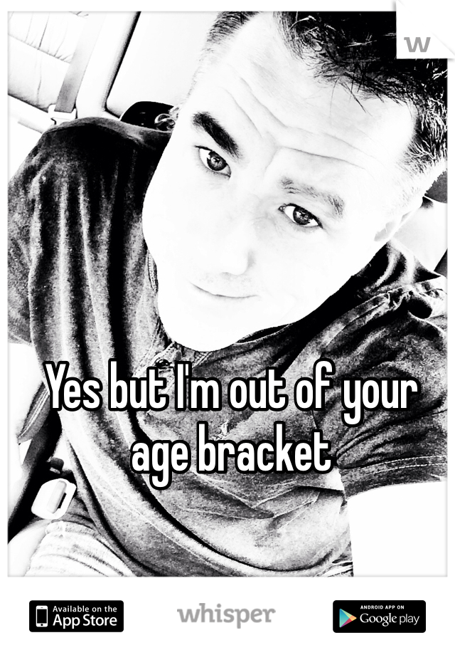 Yes but I'm out of your age bracket