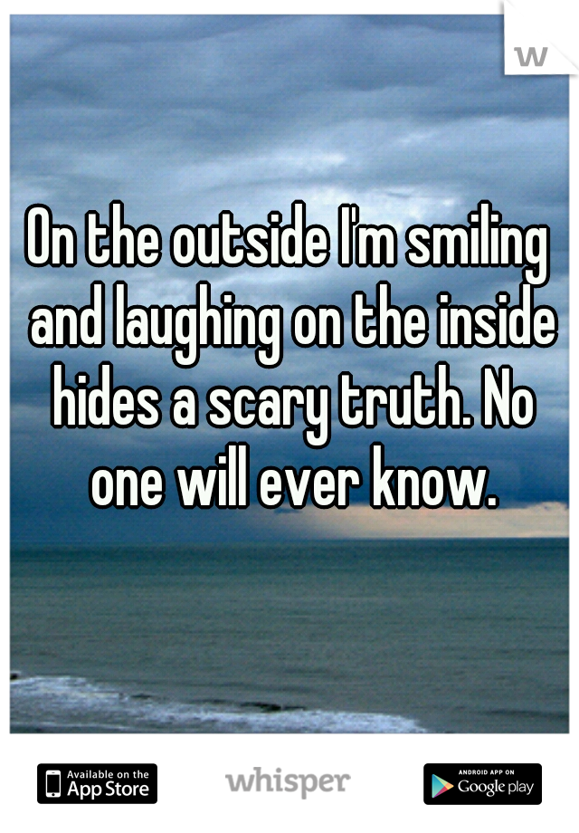 On the outside I'm smiling and laughing on the inside hides a scary truth. No one will ever know.