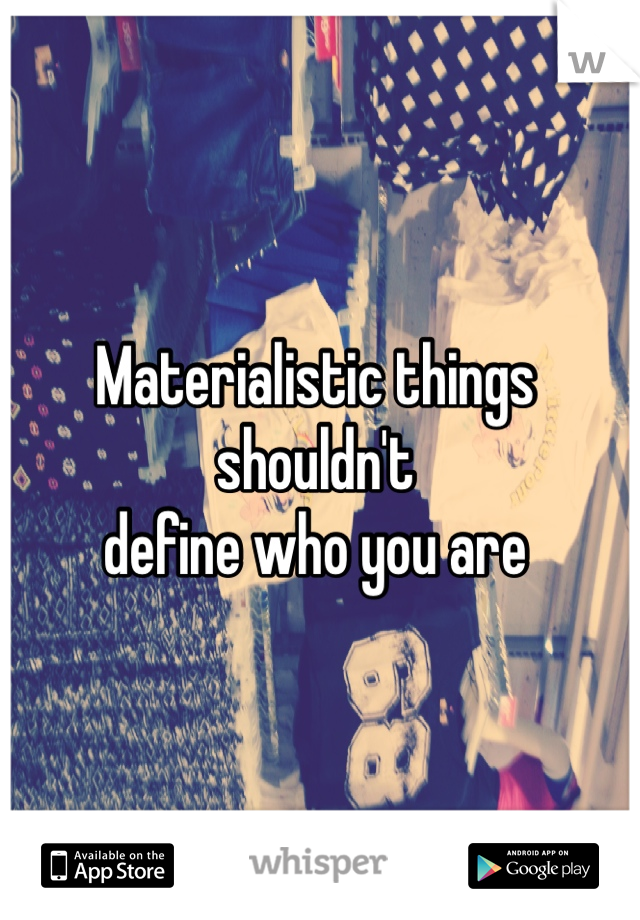 Materialistic things 
shouldn't
define who you are