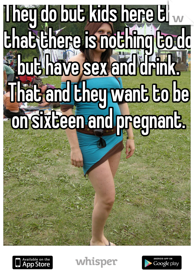 They do but kids here think that there is nothing to do but have sex and drink. That and they want to be on sixteen and pregnant. 
