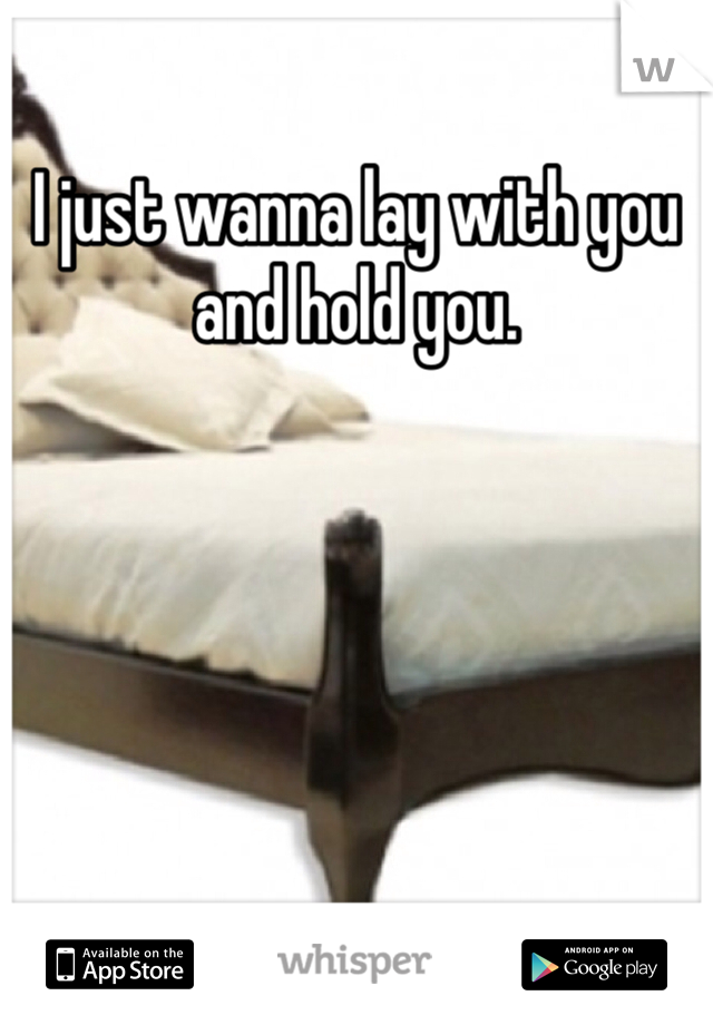 I just wanna lay with you and hold you. 