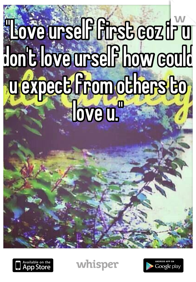 "Love urself first coz if u don't love urself how could u expect from others to love u."