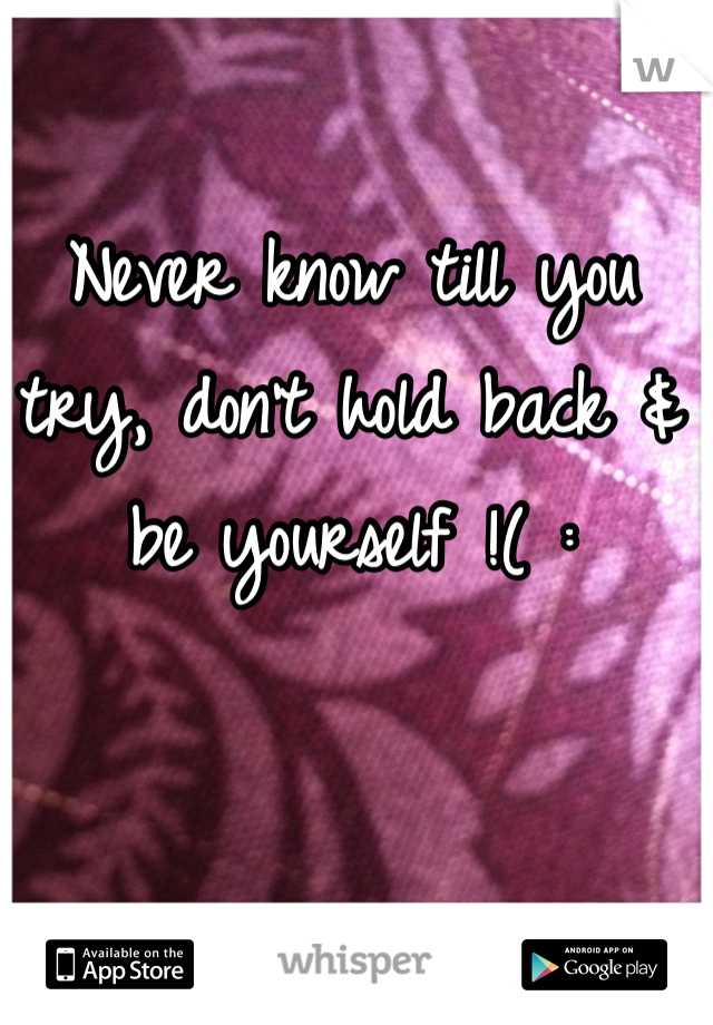 Never know till you try, don't hold back & be yourself !( :