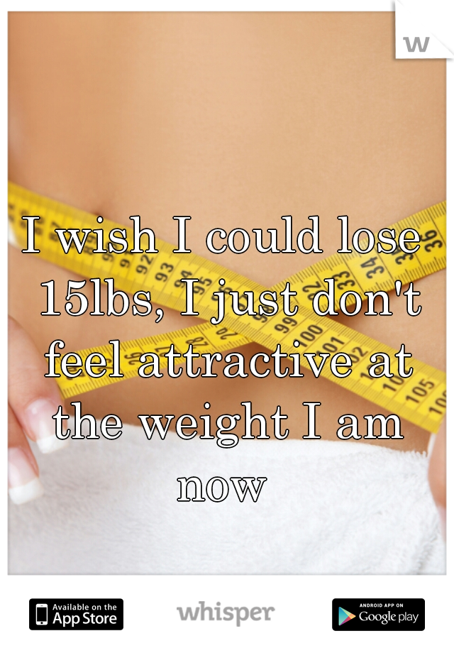 I wish I could lose 15lbs, I just don't feel attractive at the weight I am now 