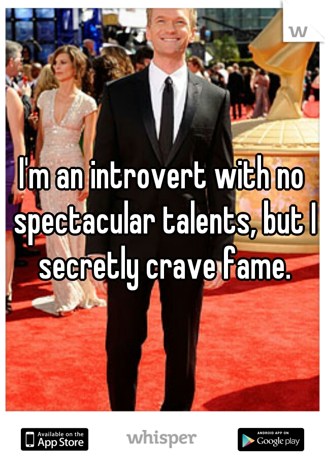 I'm an introvert with no spectacular talents, but I secretly crave fame.