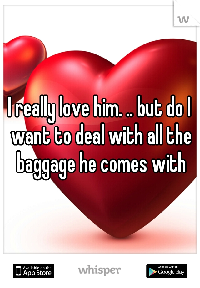 I really love him. .. but do I want to deal with all the baggage he comes with