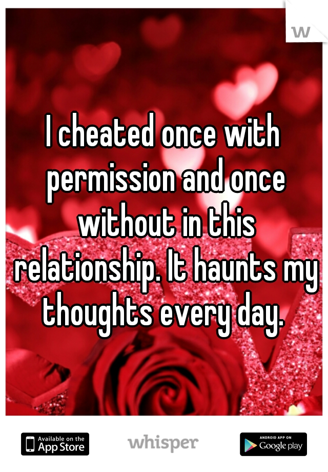 I cheated once with permission and once without in this relationship. It haunts my thoughts every day. 