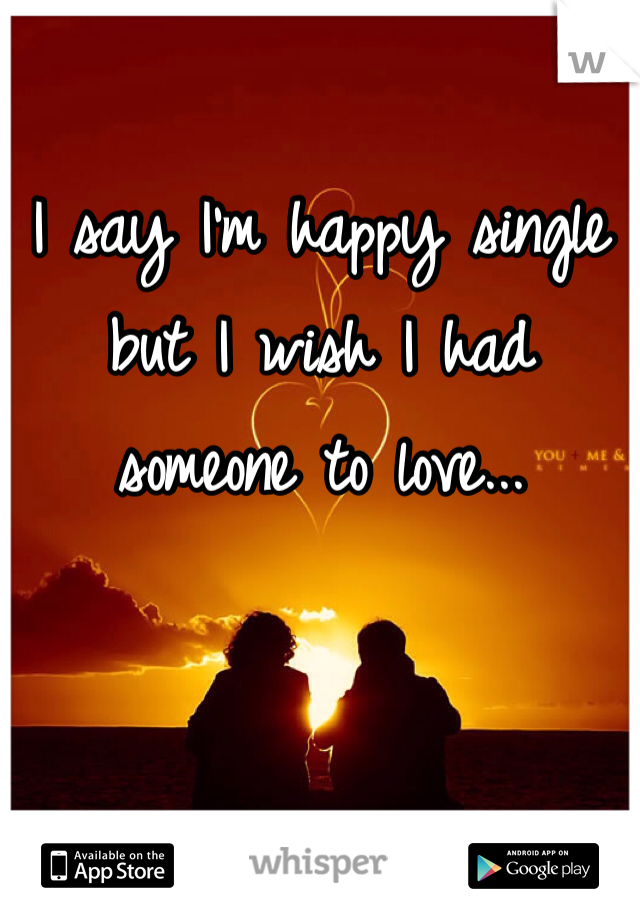 I say I'm happy single but I wish I had someone to love...