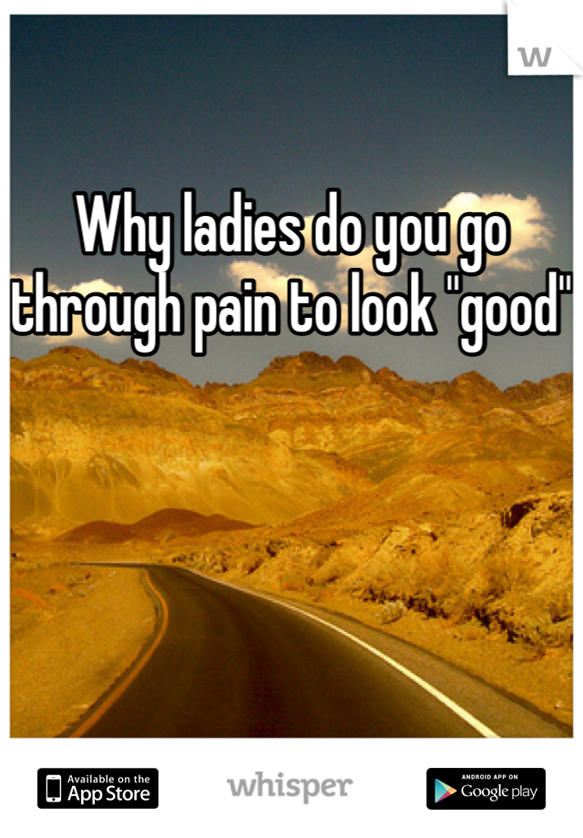 Why ladies do you go through pain to look "good"