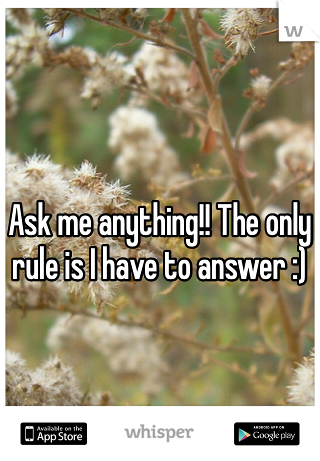 Ask me anything!! The only rule is I have to answer :)