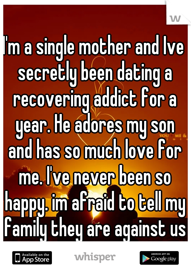 I'm a single mother and Ive secretly been dating a recovering addict for a year. He adores my son and has so much love for me. I've never been so happy. im afraid to tell my family they are against us