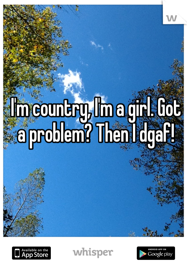 I'm country, I'm a girl. Got a problem? Then I dgaf! 