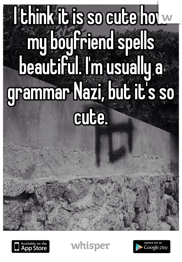 I think it is so cute how my boyfriend spells beautiful. I'm usually a grammar Nazi, but it's so cute. 