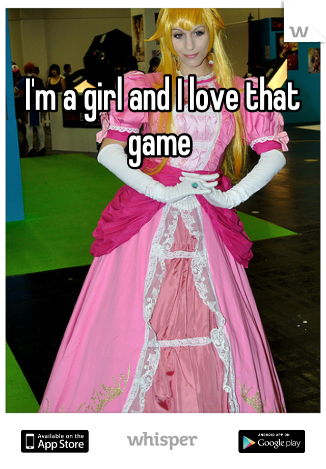 I'm a girl and I love that game 