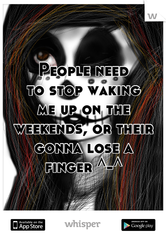 People need 
to stop waking 
me up on the 
weekends, or their 
gonna lose a 
finger ^-^