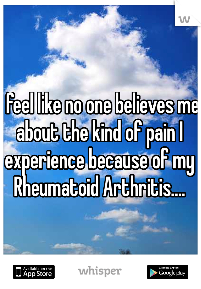 I feel like no one believes me about the kind of pain I experience because of my Rheumatoid Arthritis....
