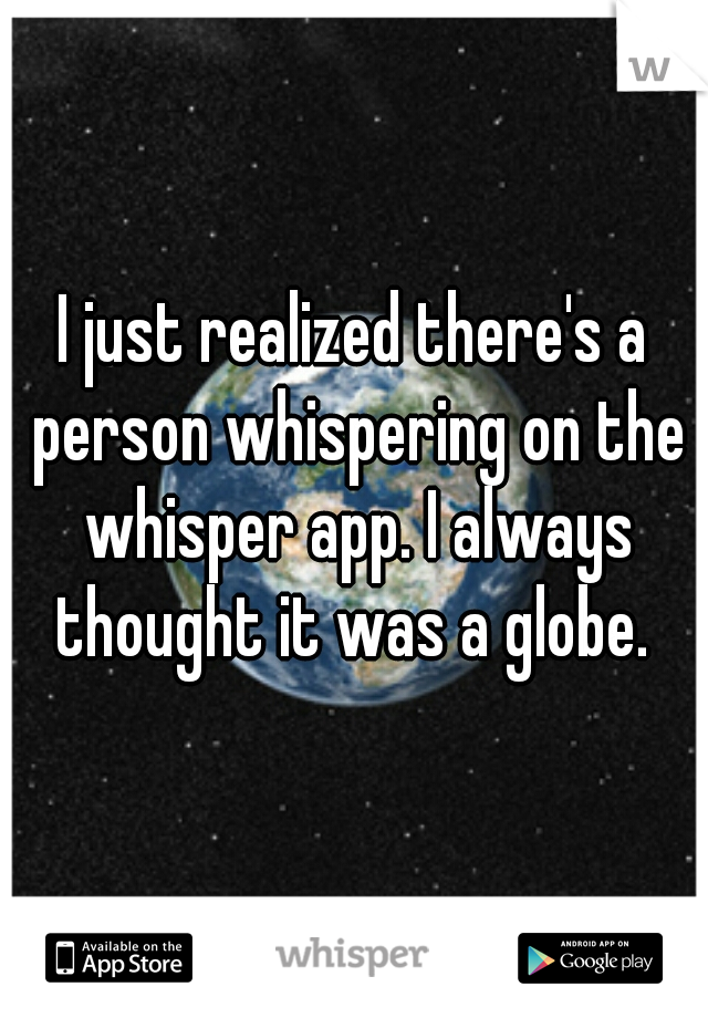 I just realized there's a person whispering on the whisper app. I always thought it was a globe. 