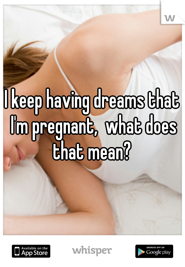 I keep having dreams that I'm pregnant,  what does that mean? 