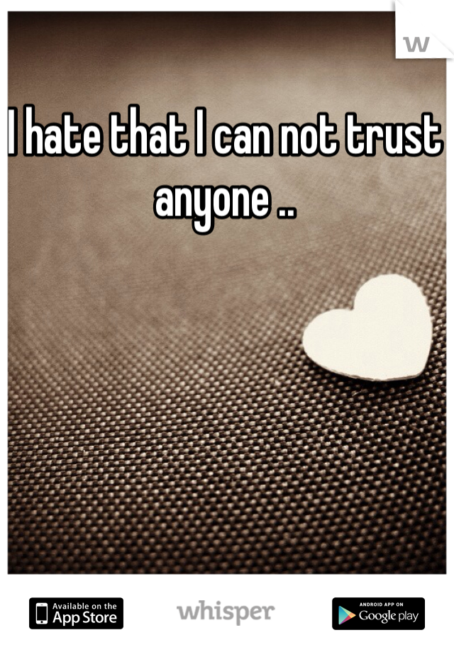 I hate that I can not trust anyone .. 