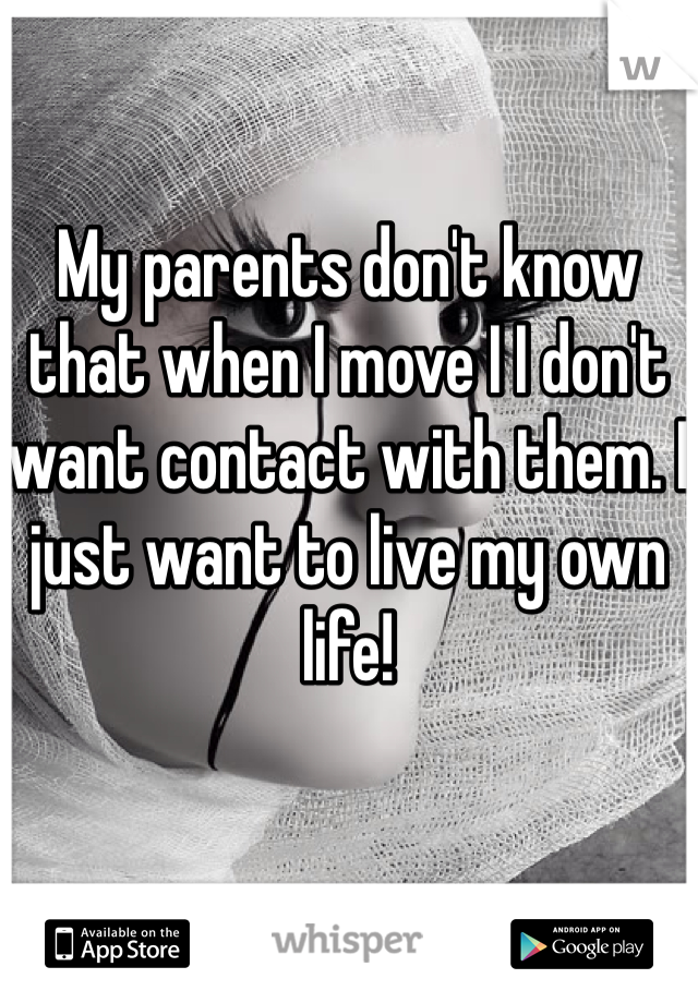My parents don't know that when I move I I don't want contact with them. I just want to live my own life!
