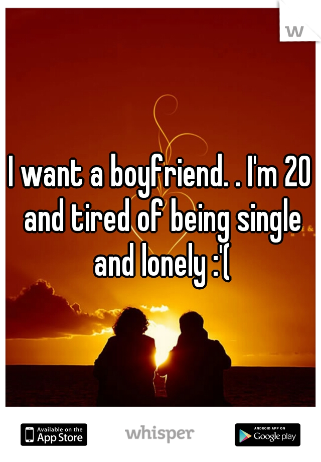 I want a boyfriend. . I'm 20 and tired of being single and lonely :'(