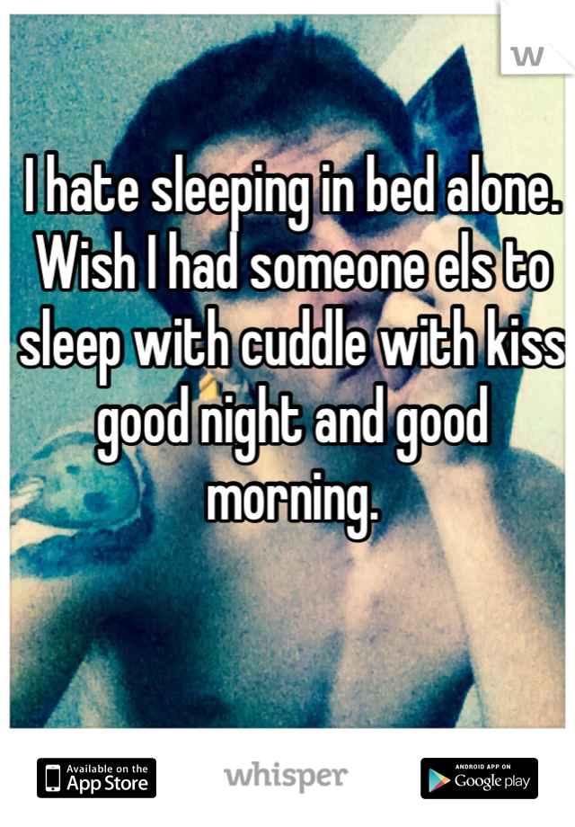 I hate sleeping in bed alone. Wish I had someone els to sleep with cuddle with kiss good night and good morning.