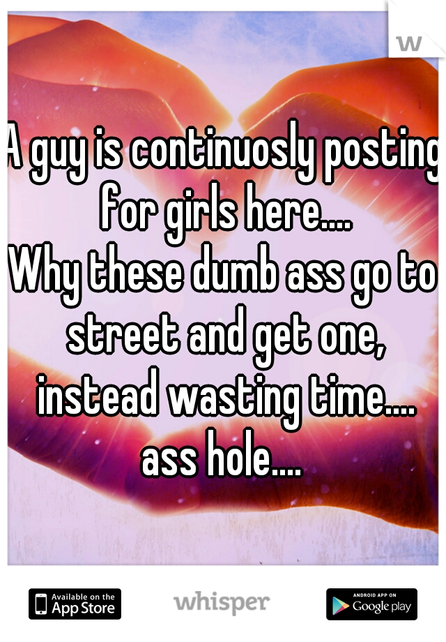 A guy is continuosly posting for girls here....

Why these dumb ass go to street and get one, instead wasting time....
ass hole....
