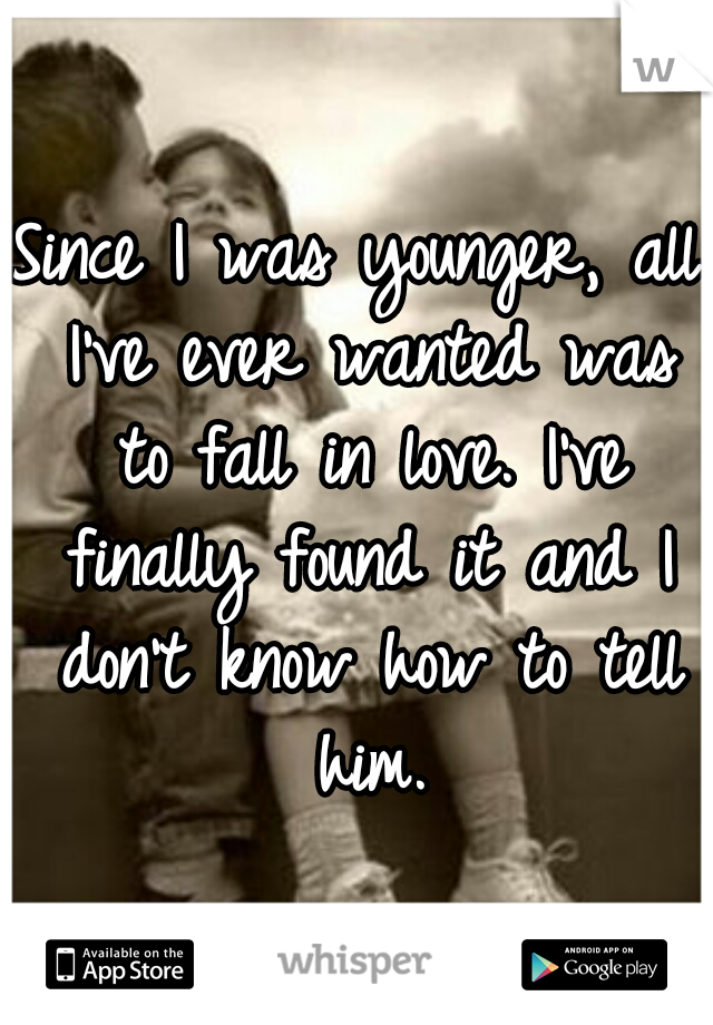 Since I was younger, all I've ever wanted was to fall in love. I've finally found it and I don't know how to tell him.