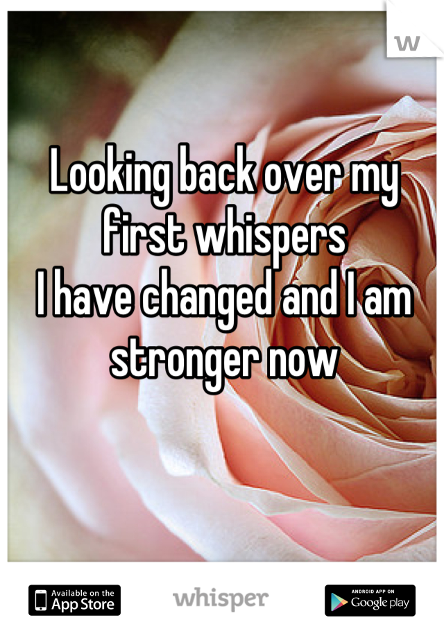 Looking back over my first whispers
I have changed and I am stronger now
